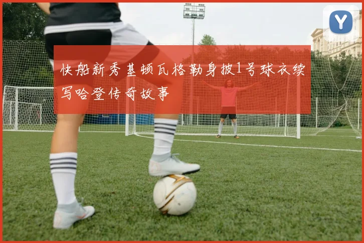 快船新秀基顿瓦格勒身披1号球衣续写哈登传奇故事