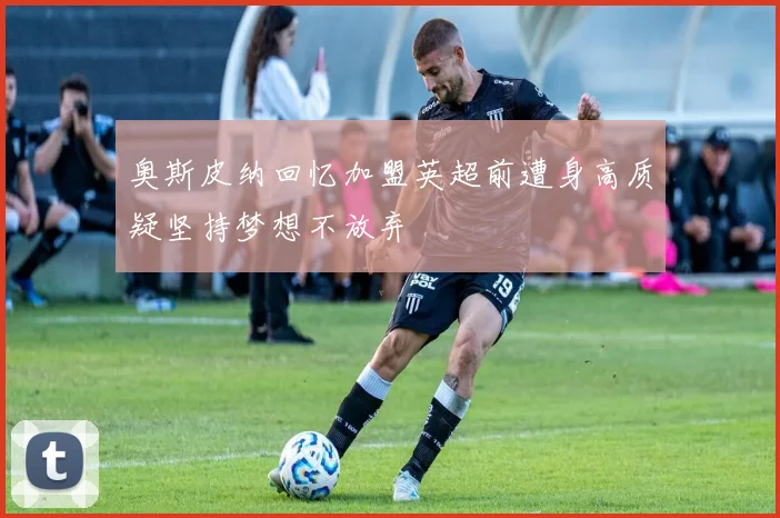 奥斯皮纳回忆加盟英超前遭身高质疑坚持梦想不放弃