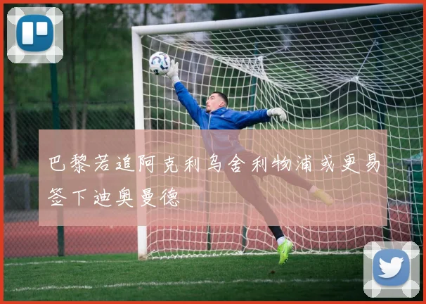 巴黎若追阿克利乌舍利物浦或更易签下迪奥曼德