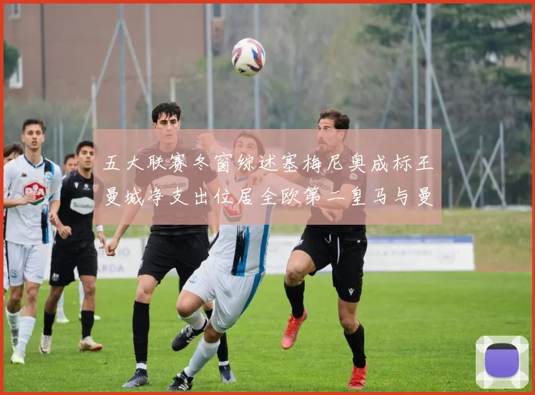 五大联赛冬窗综述塞梅尼奥成标王曼城净支出位居全欧第二皇马与曼联均未投入