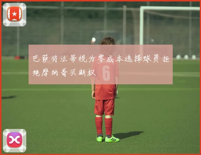 巴萨将法蒂视为零成本选择球员拒绝摩纳哥买断权