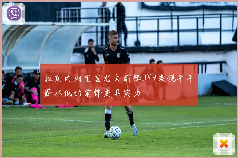 拉瓦内利直言尤文前锋DV9表现平平薪水低的前锋更具实力