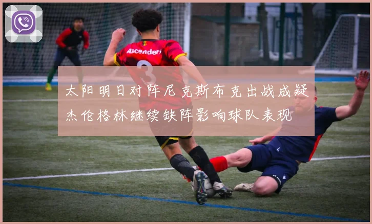 太阳明日对阵尼克斯布克出战成疑杰伦格林继续缺阵影响球队表现