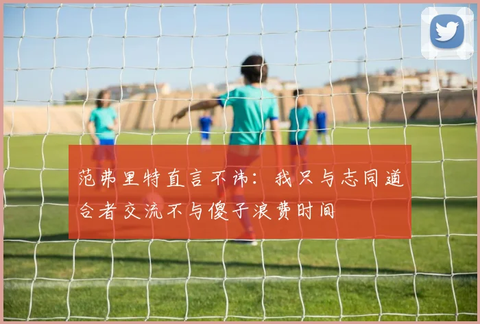 范弗里特直言不讳：我只与志同道合者交流不与傻子浪费时间
