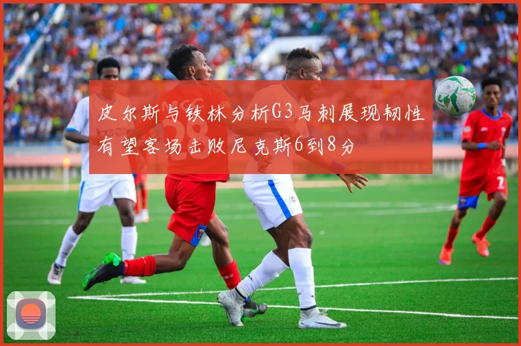 皮尔斯与铁林分析G3马刺展现韧性有望客场击败尼克斯6到8分