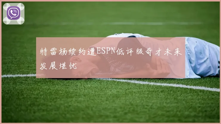 特雷杨续约遭ESPN低评级奇才未来发展堪忧