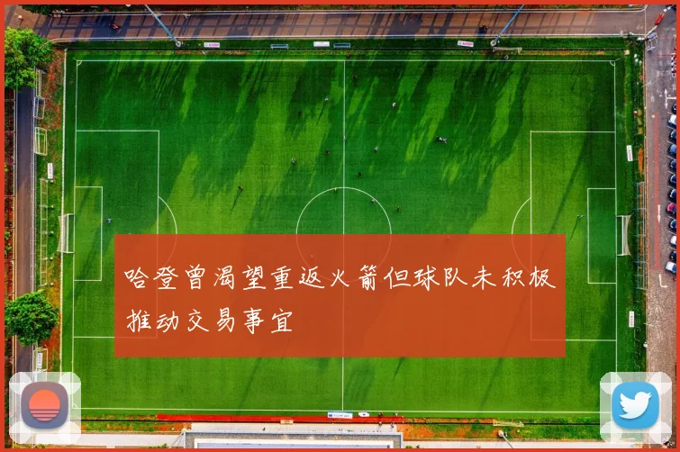 哈登曾渴望重返火箭但球队未积极推动交易事宜