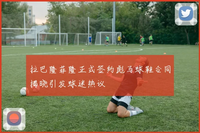 拉巴隆菲隆正式签约彪马球鞋合同揭晓引发球迷热议
