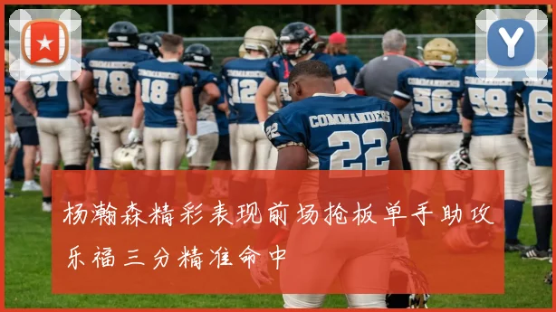 杨瀚森精彩表现前场抢板单手助攻乐福三分精准命中