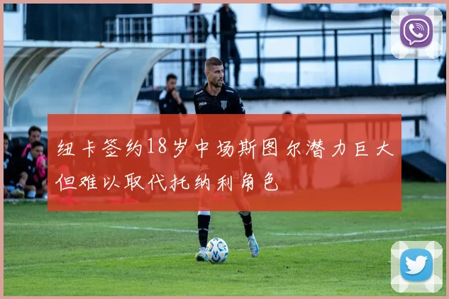 纽卡签约18岁中场斯图尔潜力巨大但难以取代托纳利角色