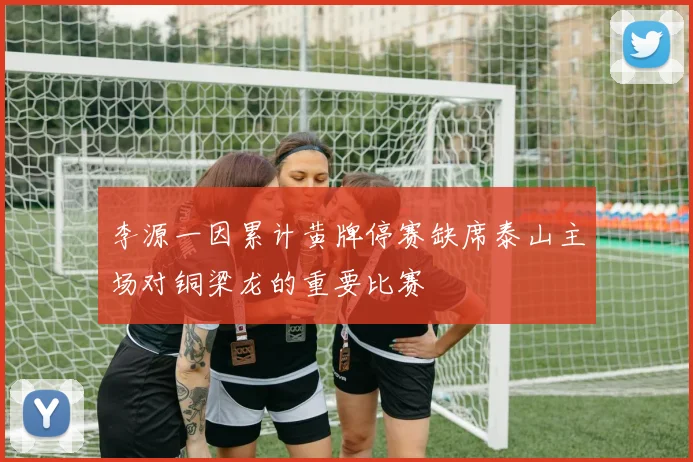 李源一因累计黄牌停赛缺席泰山主场对铜梁龙的重要比赛
