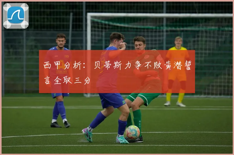 西甲分析：贝蒂斯力争不败黄潜誓言全取三分