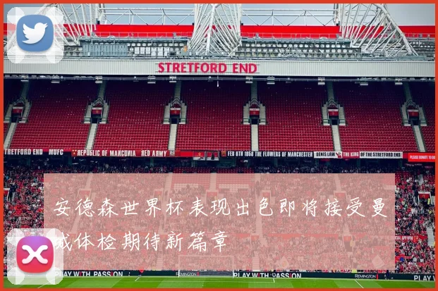 安德森世界杯表现出色即将接受曼城体检期待新篇章