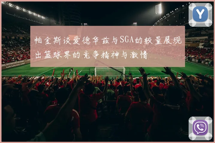 帕金斯谈爱德华兹与SGA的较量展现出篮球界的竞争精神与激情