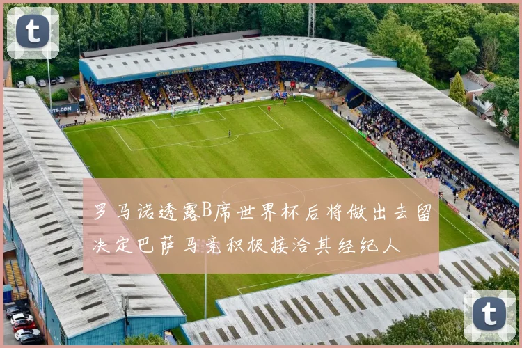 罗马诺透露B席世界杯后将做出去留决定巴萨马竞积极接洽其经纪人